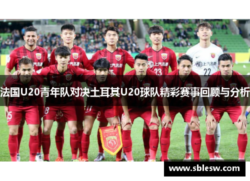 法国U20青年队对决土耳其U20球队精彩赛事回顾与分析
