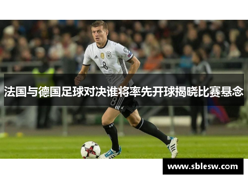 法国与德国足球对决谁将率先开球揭晓比赛悬念