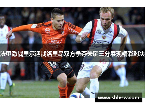 法甲激战里尔迎战洛里昂双方争夺关键三分展现精彩对决