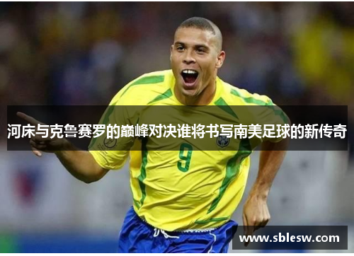 河床与克鲁赛罗的巅峰对决谁将书写南美足球的新传奇