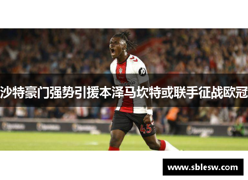 沙特豪门强势引援本泽马坎特或联手征战欧冠