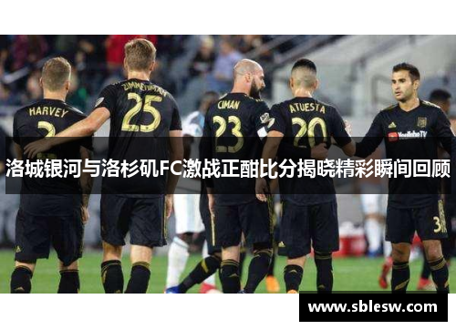 洛城银河与洛杉矶FC激战正酣比分揭晓精彩瞬间回顾