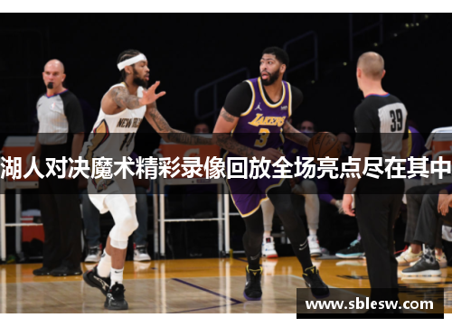 湖人对决魔术精彩录像回放全场亮点尽在其中