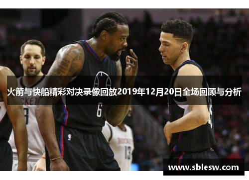 火箭与快船精彩对决录像回放2019年12月20日全场回顾与分析