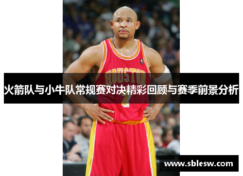 火箭队与小牛队常规赛对决精彩回顾与赛季前景分析