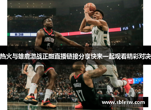 热火与雄鹿激战正酣直播链接分享快来一起观看精彩对决