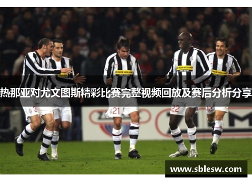 热那亚对尤文图斯精彩比赛完整视频回放及赛后分析分享