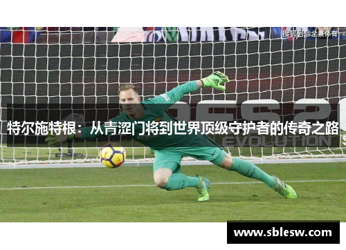 特尔施特根：从青涩门将到世界顶级守护者的传奇之路