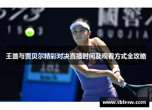 王蔷与贾贝尔精彩对决直播时间及观看方式全攻略